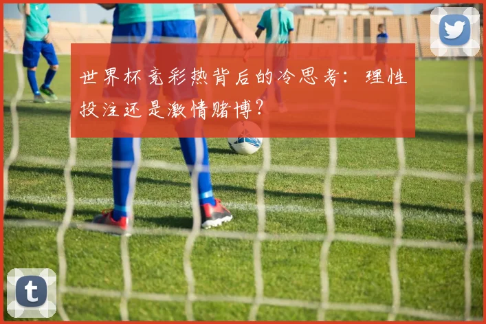 世界杯竞彩热背后的冷思考：理性投注还是激情赌博？