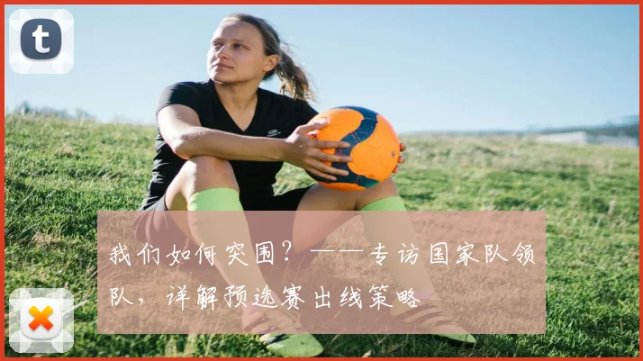 我们如何突围？——专访国家队领队，详解预选赛出线策略