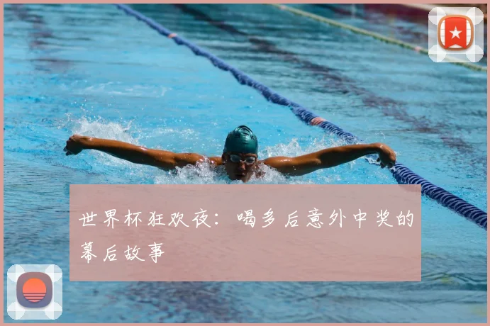 世界杯狂欢夜：喝多后意外中奖的幕后故事