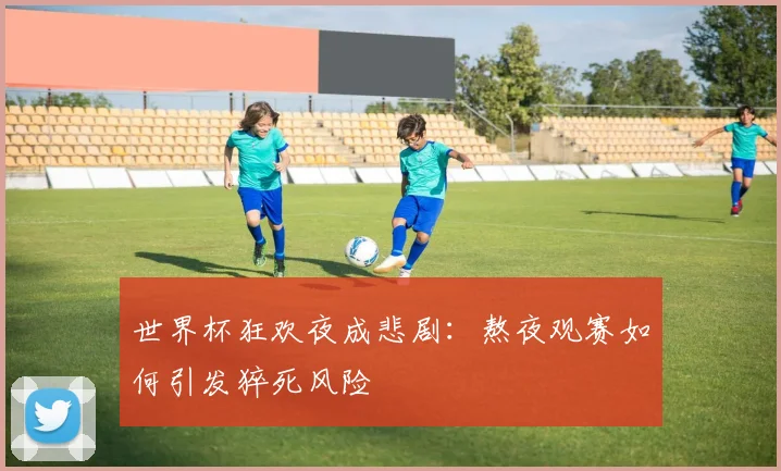 世界杯狂欢夜成悲剧：熬夜观赛如何引发猝死风险