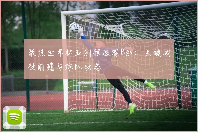 聚焦世界杯亚洲预选赛B组：关键战役前瞻与球队动态
