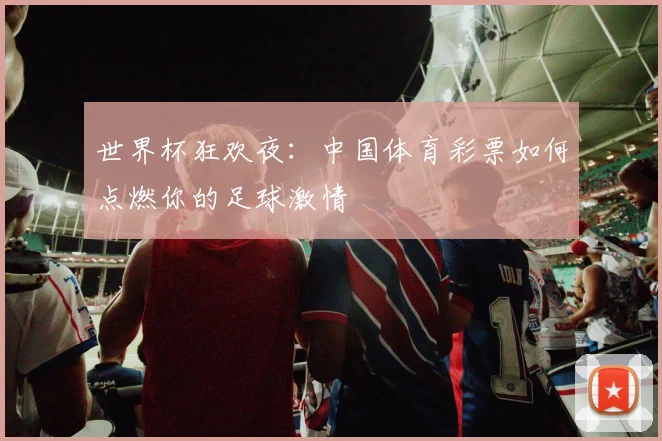 世界杯狂欢夜：中国体育彩票如何点燃你的足球激情