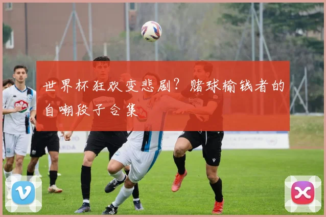 世界杯狂欢变悲剧？赌球输钱者的自嘲段子合集