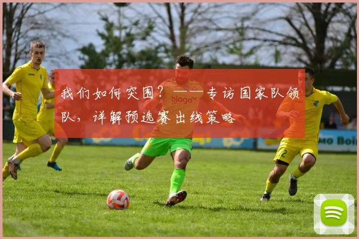 我们如何突围？——专访国家队领队，详解预选赛出线策略