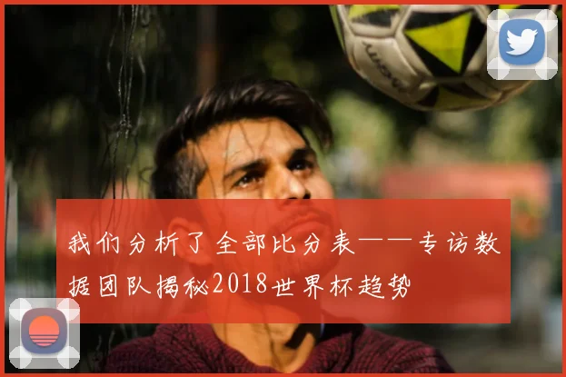 我们分析了全部比分表——专访数据团队揭秘2018世界杯趋势