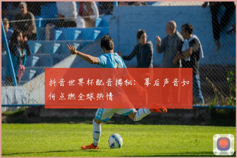 抖音世界杯配音揭秘：幕后声音如何点燃全球热情