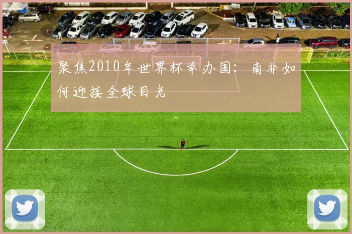 聚焦2010年世界杯举办国：南非如何迎接全球目光